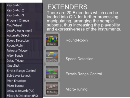EXTENDERS Round-Robin Speed Detection Erratic Range Control Micro-Tuning There are 20 Extenders which can be loaded into QIN for further processing, manipulating, arranging the sample subsets, thus increasing the playability and expressiveness of the instruments.