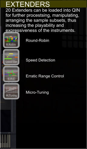 EXTENDERS 20 Extenders can be loaded into QIN for further procestsing, manipulating, arranging the sample subsets, thus increasing the playability and expressiveness of the instruments. Round-Robin Speed Detection Erratic Range Control Micro-Tuning